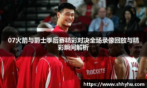 07火箭与爵士季后赛精彩对决全场录像回放与精彩瞬间解析