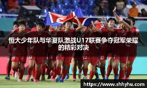 恒大少年队与华夏队激战U17联赛争夺冠军荣耀的精彩对决