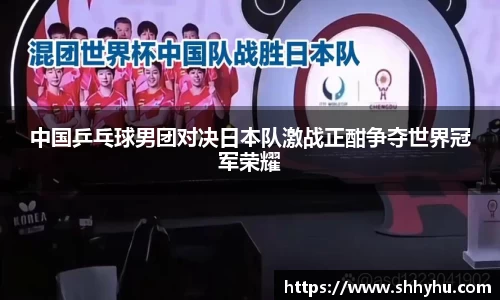 中国乒乓球男团对决日本队激战正酣争夺世界冠军荣耀