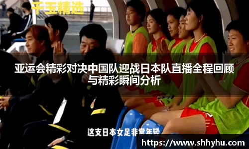 亚运会精彩对决中国队迎战日本队直播全程回顾与精彩瞬间分析
